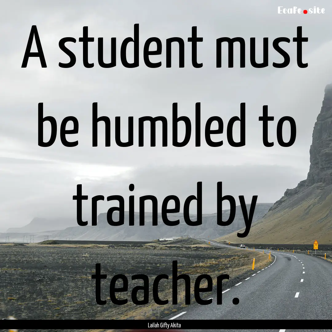 A student must be humbled to trained by teacher..... : Quote by Lailah Gifty Akita