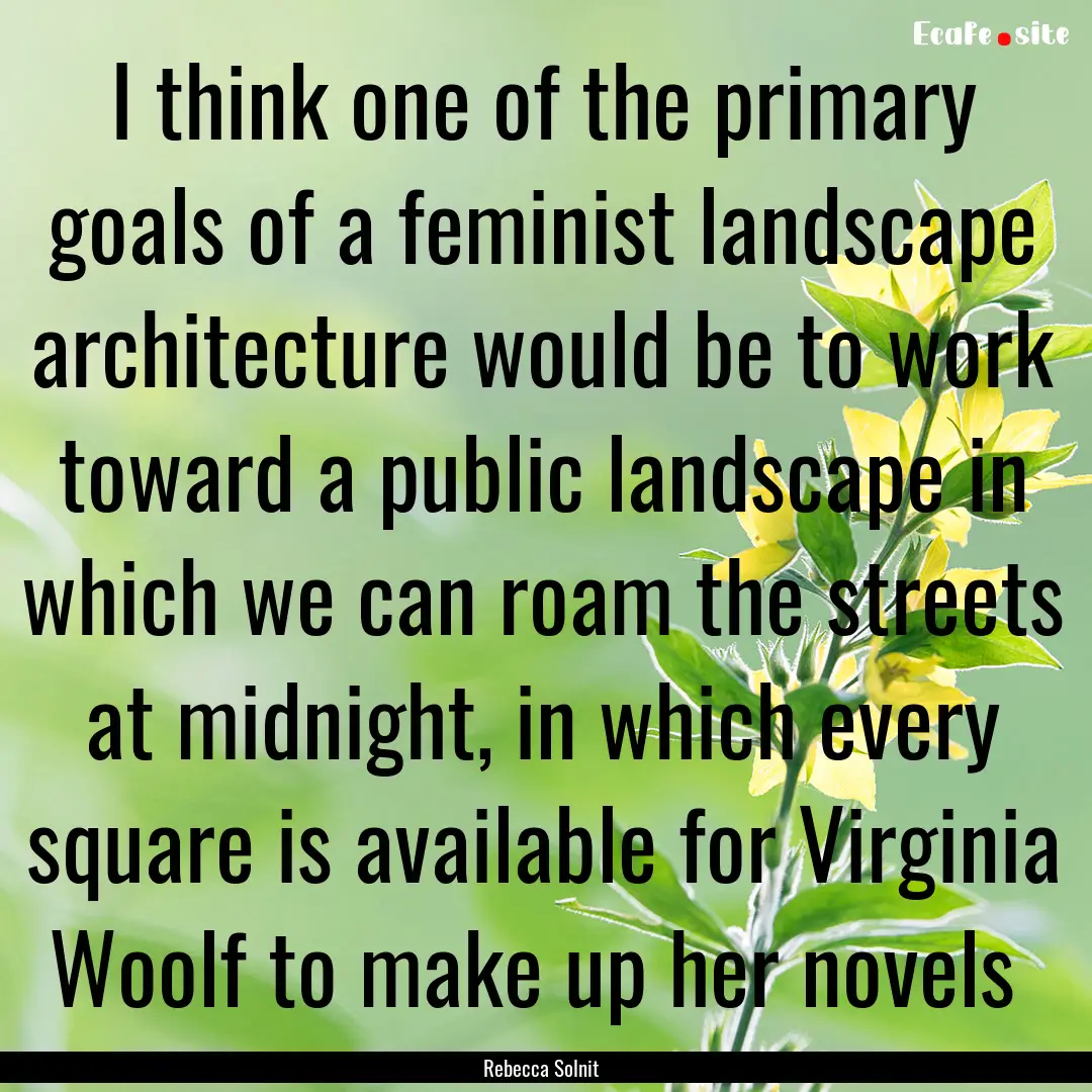 I think one of the primary goals of a feminist.... : Quote by Rebecca Solnit