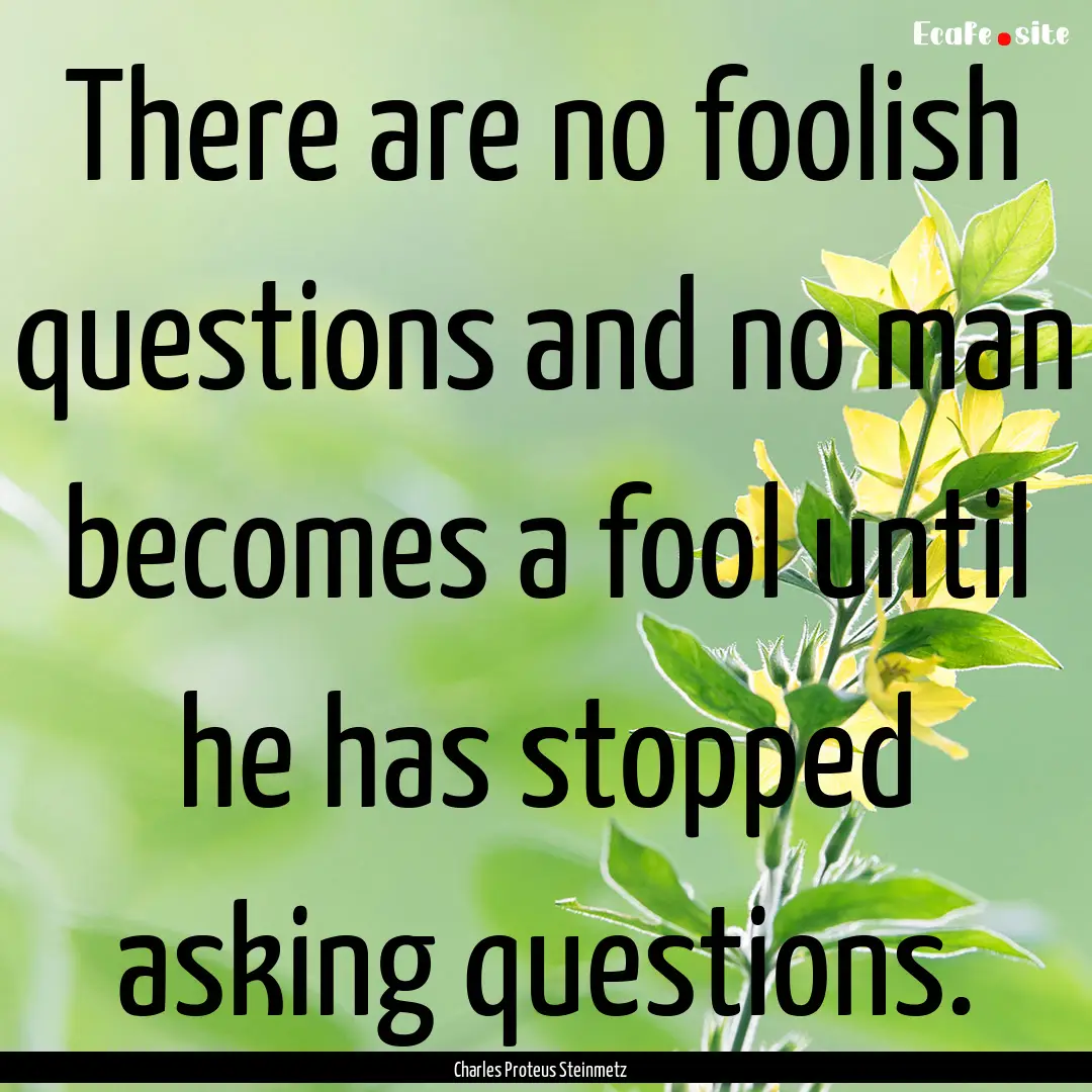 There are no foolish questions and no man.... : Quote by Charles Proteus Steinmetz