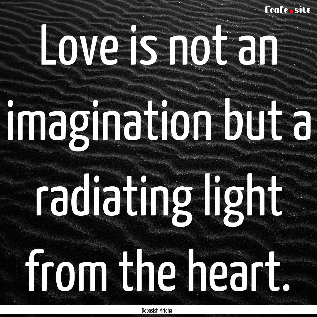 Love is not an imagination but a radiating.... : Quote by Debasish Mridha