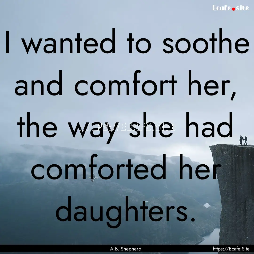 I wanted to soothe and comfort her, the way.... : Quote by A.B. Shepherd