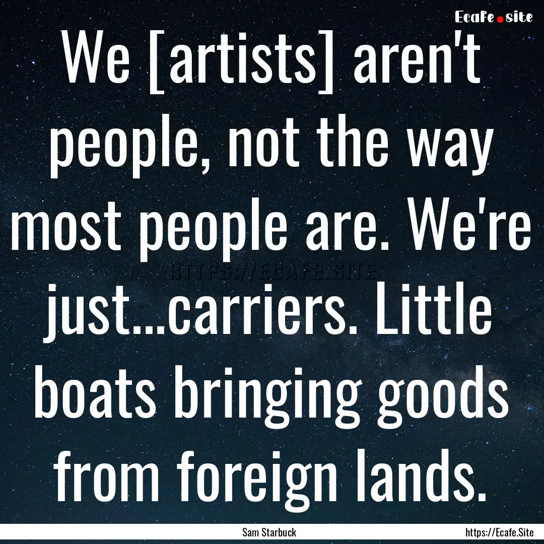 We [artists] aren't people, not the way most.... : Quote by Sam Starbuck