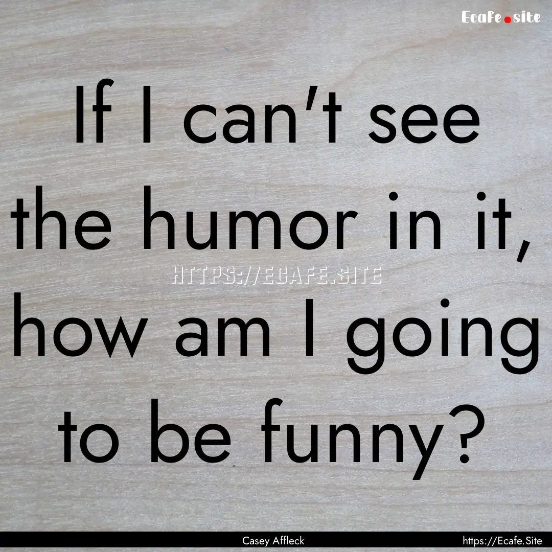 If I can't see the humor in it, how am I.... : Quote by Casey Affleck