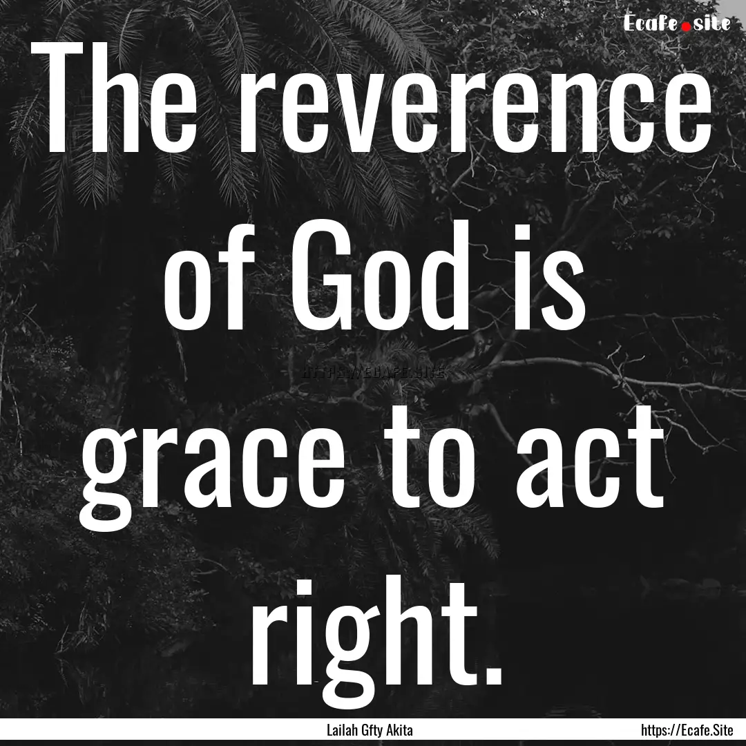 The reverence of God is grace to act right..... : Quote by Lailah Gfty Akita