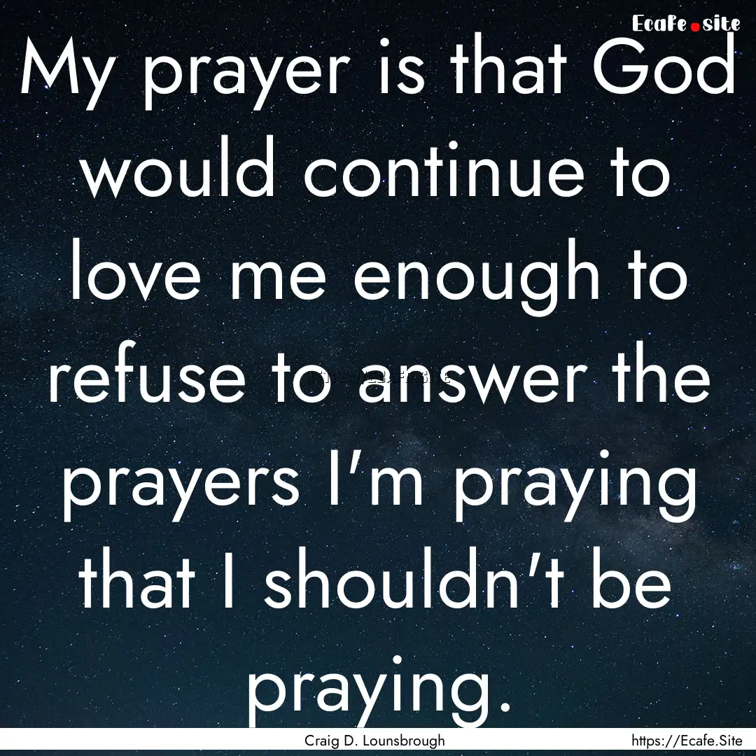 My prayer is that God would continue to love.... : Quote by Craig D. Lounsbrough