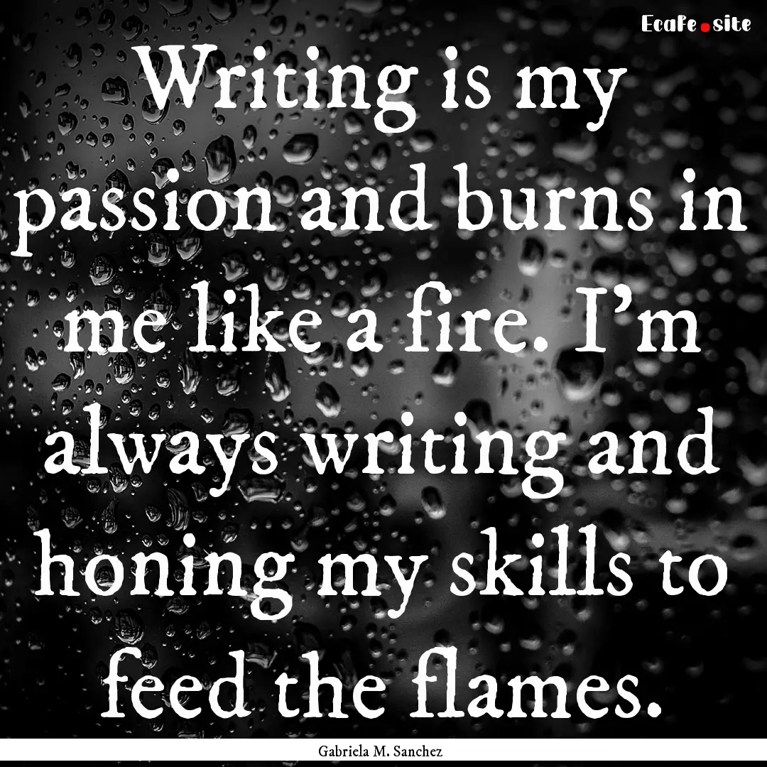 Writing is my passion and burns in me like.... : Quote by Gabriela M. Sanchez