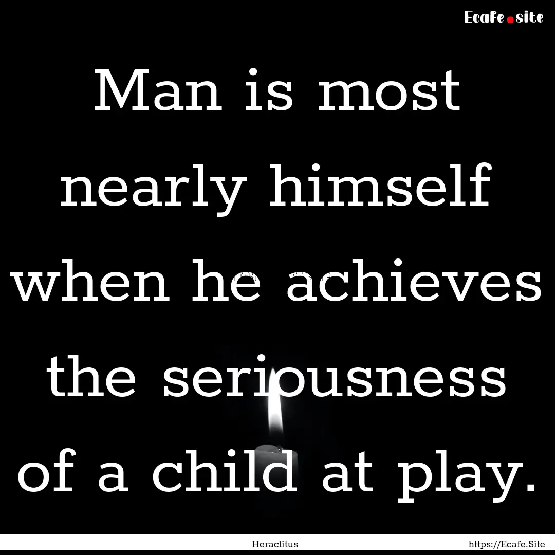 Man is most nearly himself when he achieves.... : Quote by Heraclitus