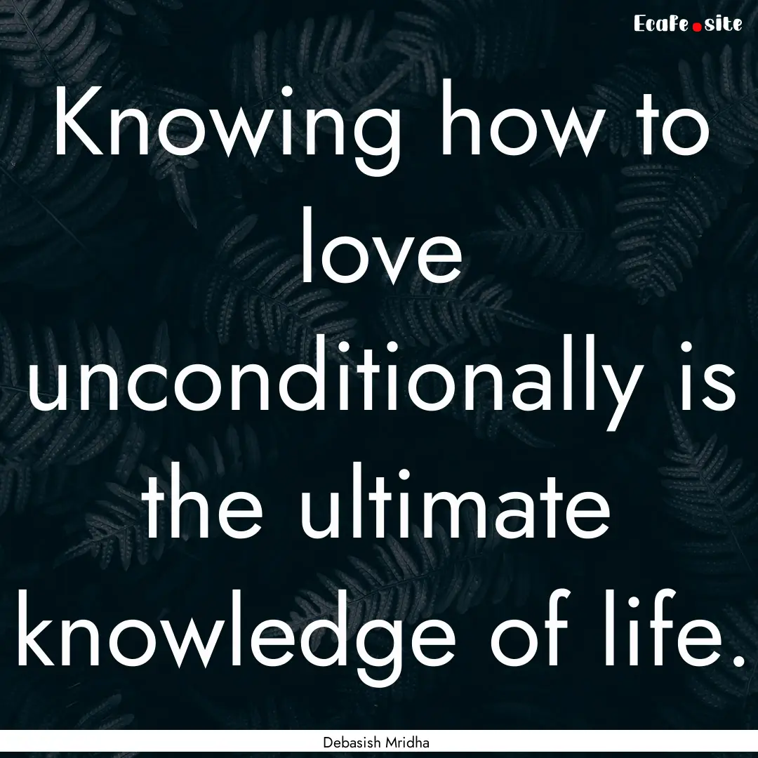 Knowing how to love unconditionally is the.... : Quote by Debasish Mridha