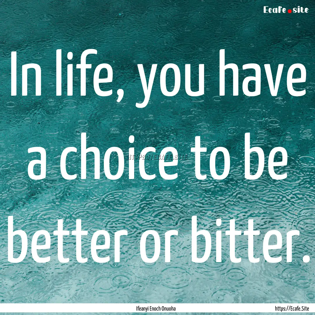 In life, you have a choice to be better or.... : Quote by Ifeanyi Enoch Onuoha