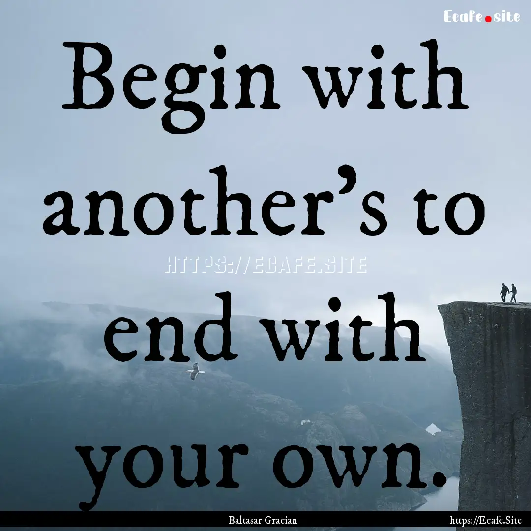 Begin with another's to end with your own..... : Quote by Baltasar Gracian