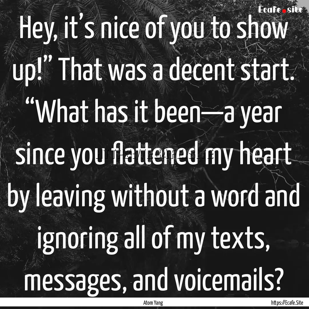 Hey, it’s nice of you to show up!” That.... : Quote by Atom Yang