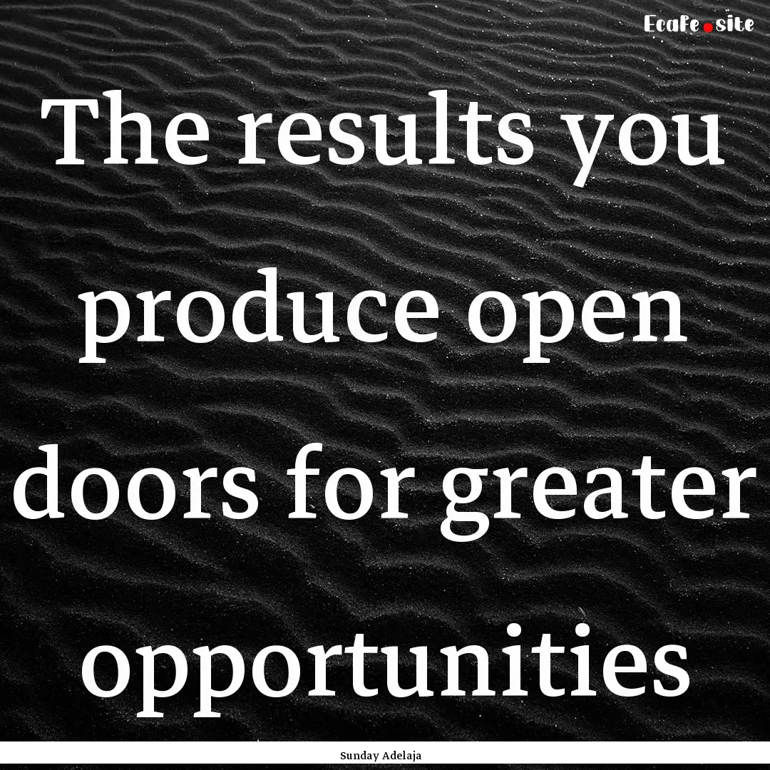 The results you produce open doors for greater.... : Quote by Sunday Adelaja