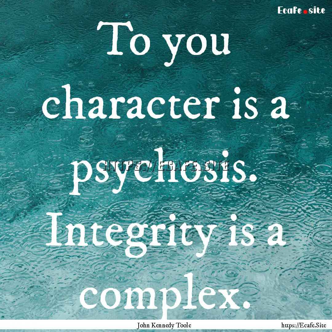 To you character is a psychosis. Integrity.... : Quote by John Kennedy Toole