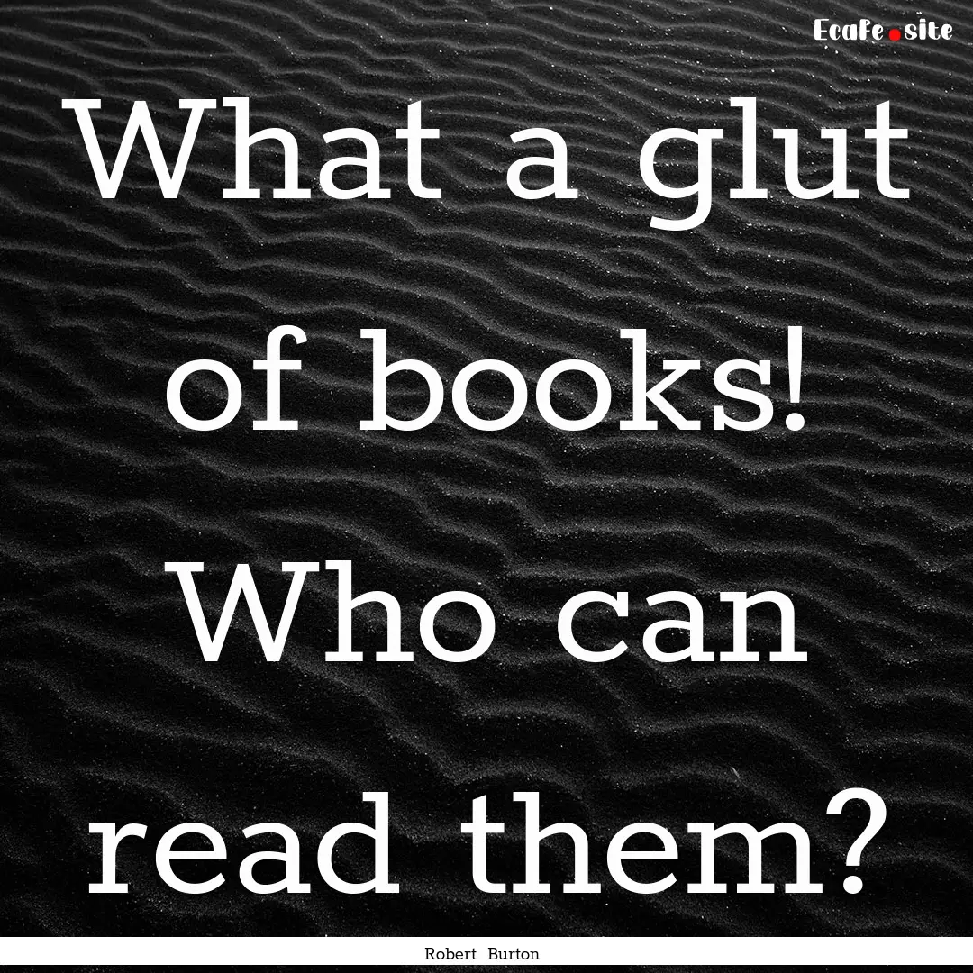 What a glut of books! Who can read them? : Quote by Robert Burton