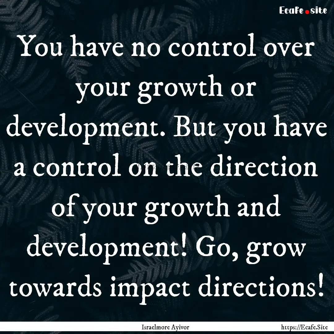 You have no control over your growth or development..... : Quote by Israelmore Ayivor