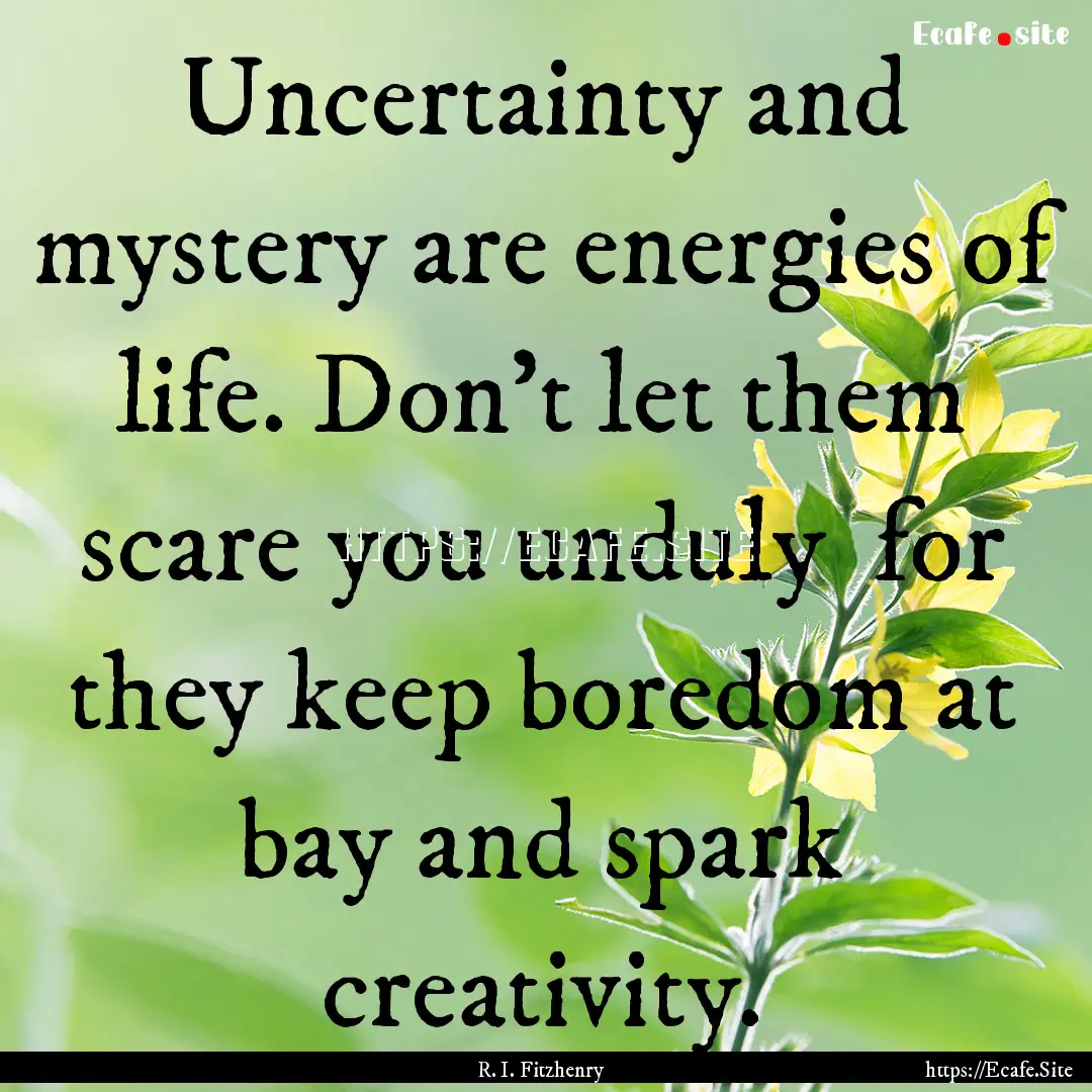 Uncertainty and mystery are energies of life..... : Quote by R. I. Fitzhenry