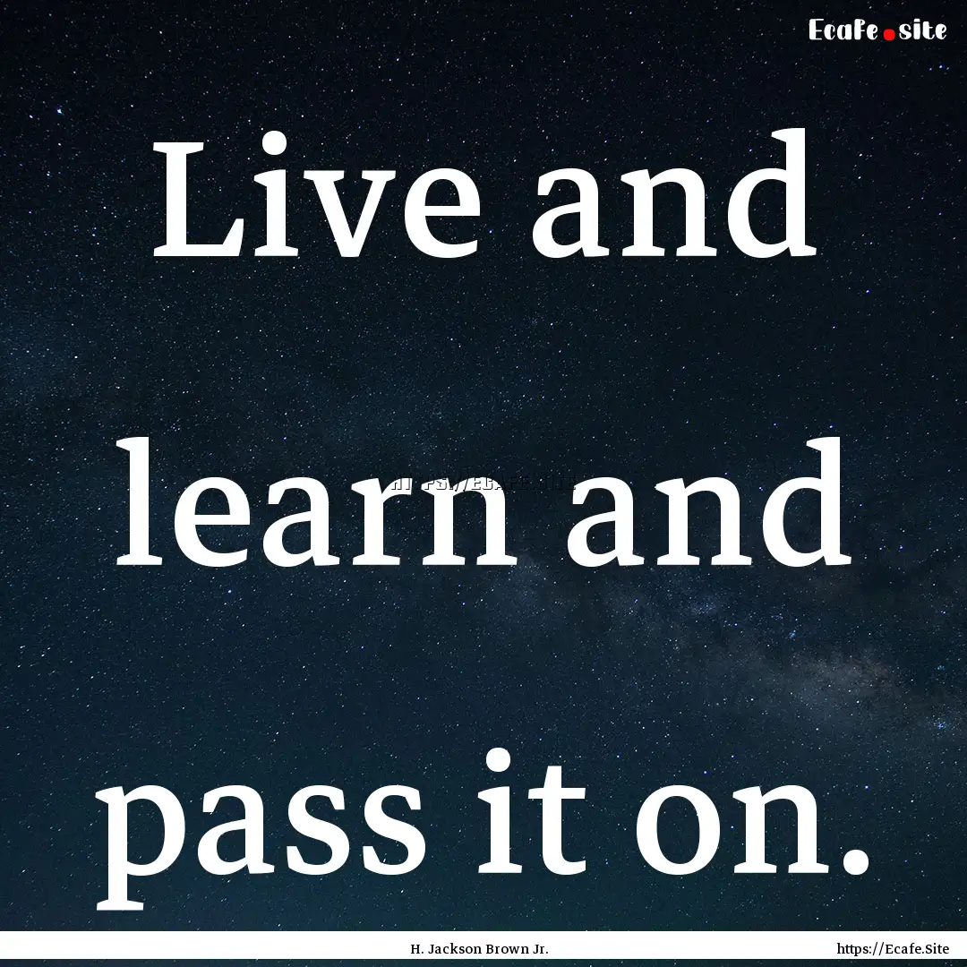 Live and learn and pass it on. : Quote by H. Jackson Brown Jr.