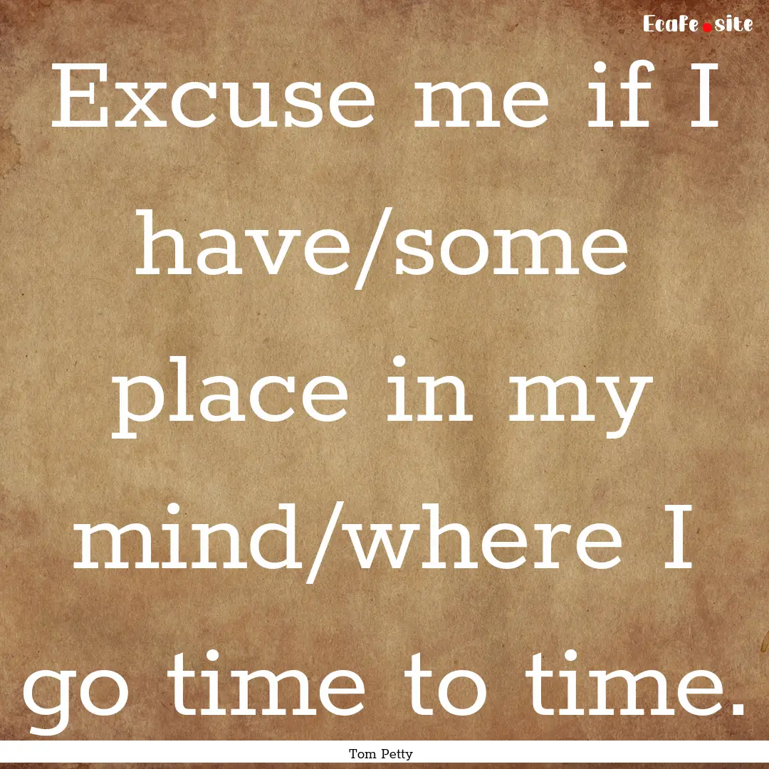 Excuse me if I have/some place in my mind/where.... : Quote by Tom Petty