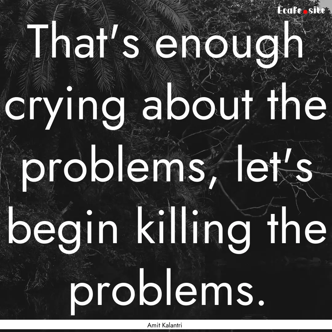 That's enough crying about the problems,.... : Quote by Amit Kalantri