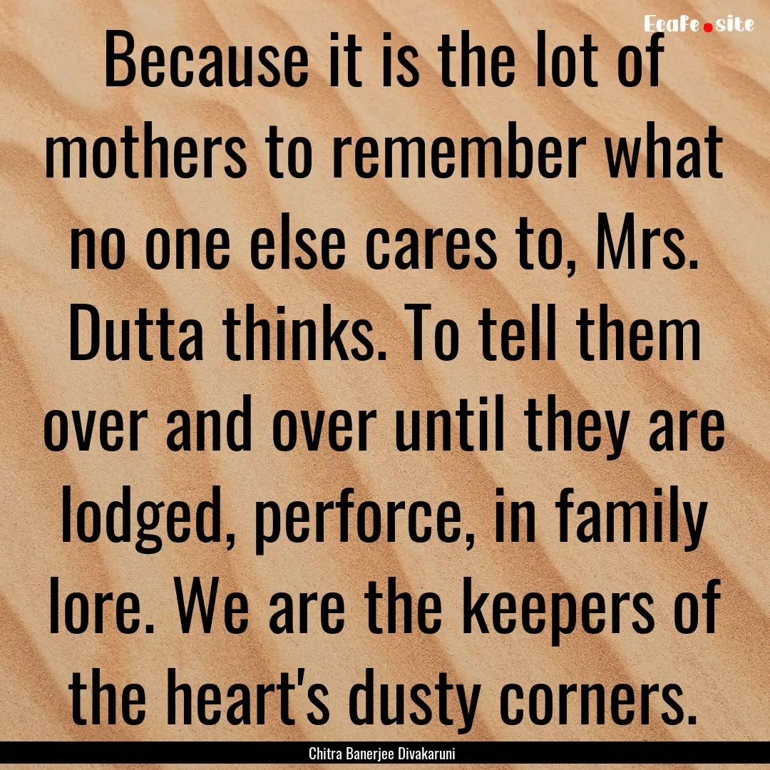 Because it is the lot of mothers to remember.... : Quote by Chitra Banerjee Divakaruni