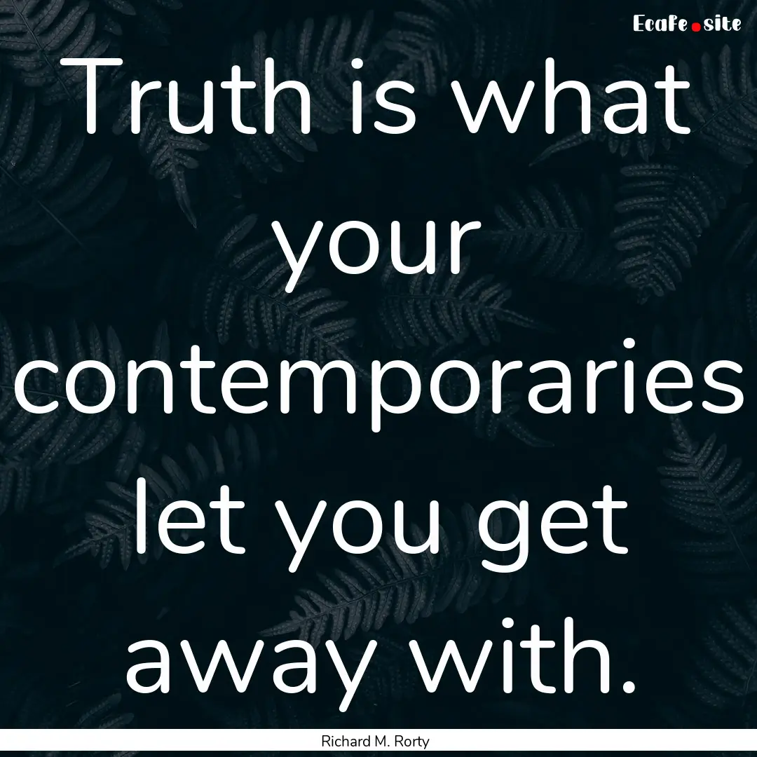 Truth is what your contemporaries let you.... : Quote by Richard M. Rorty