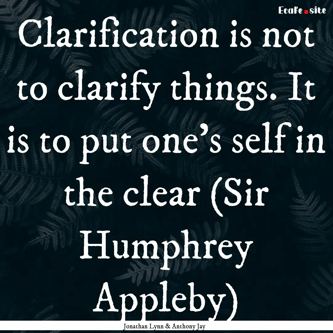 Clarification is not to clarify things. It.... : Quote by Jonathan Lynn & Anthony Jay