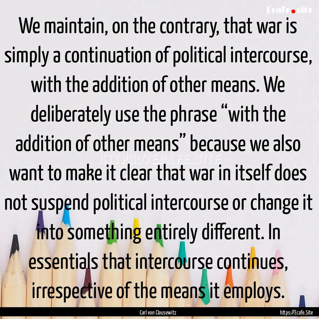 We maintain, on the contrary, that war is.... : Quote by Carl von Clausewitz