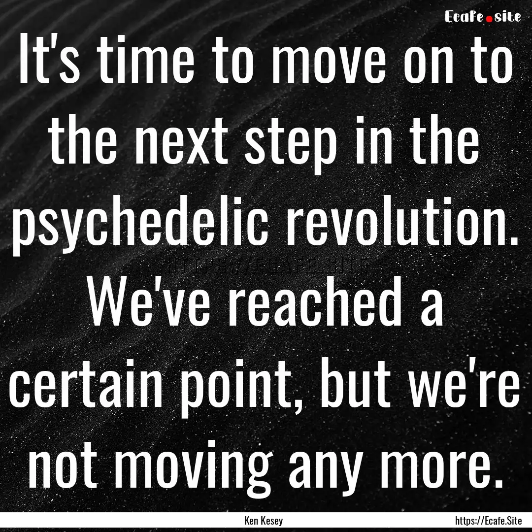 It's time to move on to the next step in.... : Quote by Ken Kesey