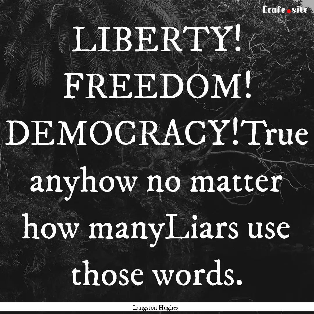 LIBERTY! FREEDOM! DEMOCRACY!True anyhow no.... : Quote by Langston Hughes