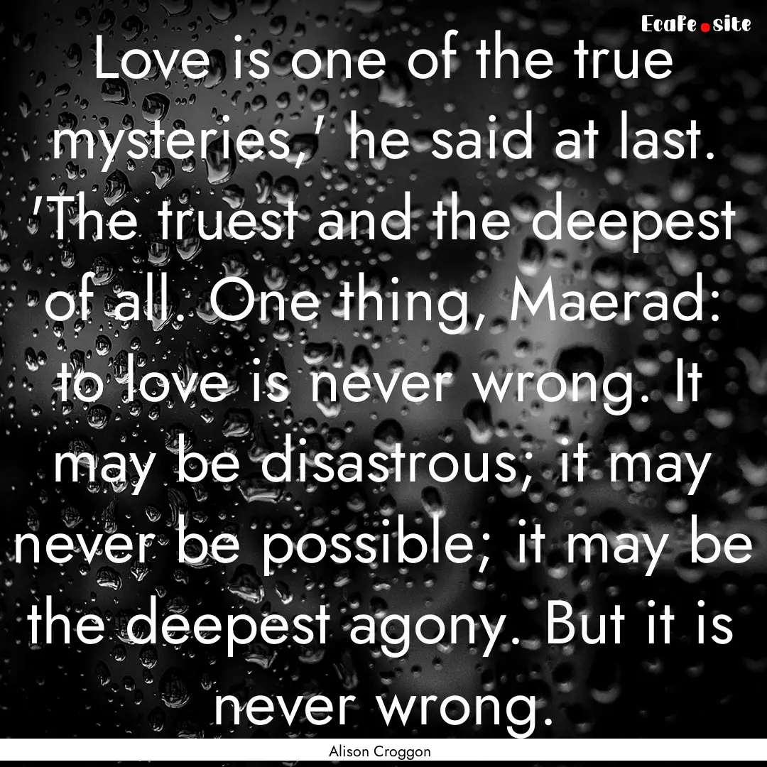 Love is one of the true mysteries,' he said.... : Quote by Alison Croggon