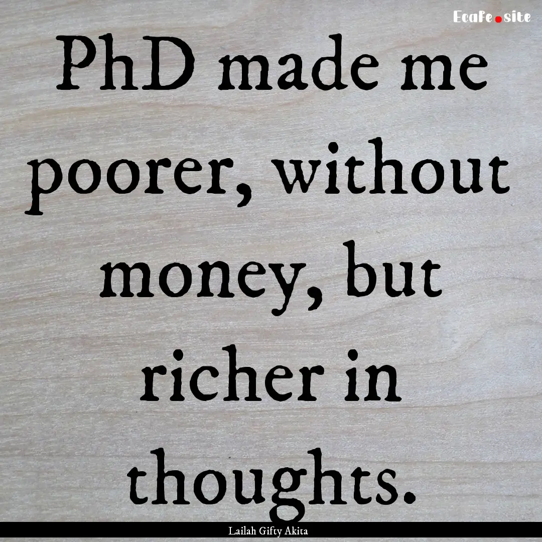 PhD made me poorer, without money, but richer.... : Quote by Lailah Gifty Akita