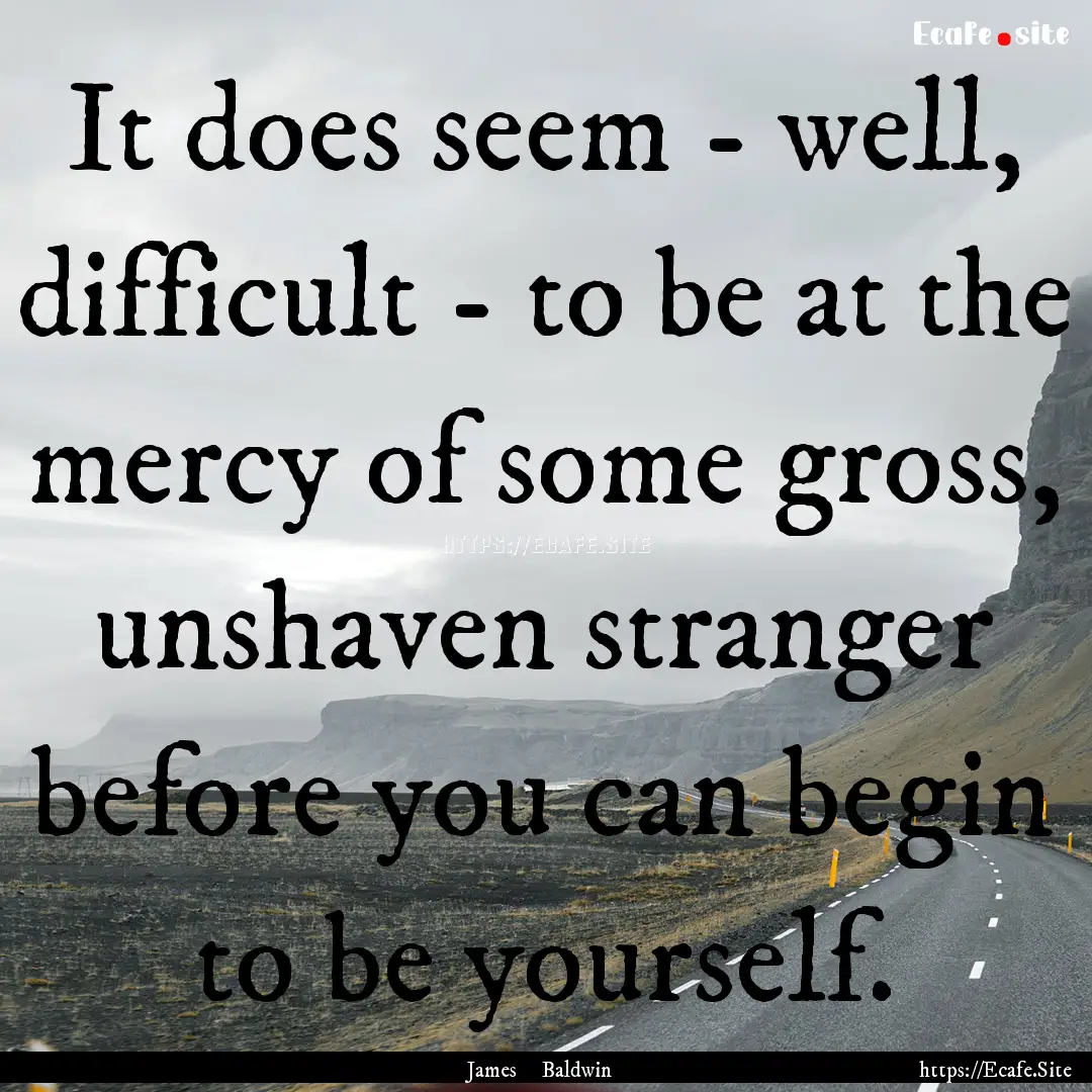 It does seem - well, difficult - to be at.... : Quote by James Baldwin