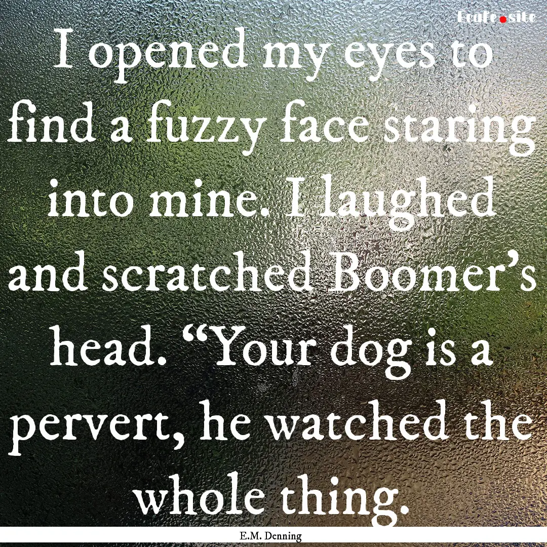 I opened my eyes to find a fuzzy face staring.... : Quote by E.M. Denning