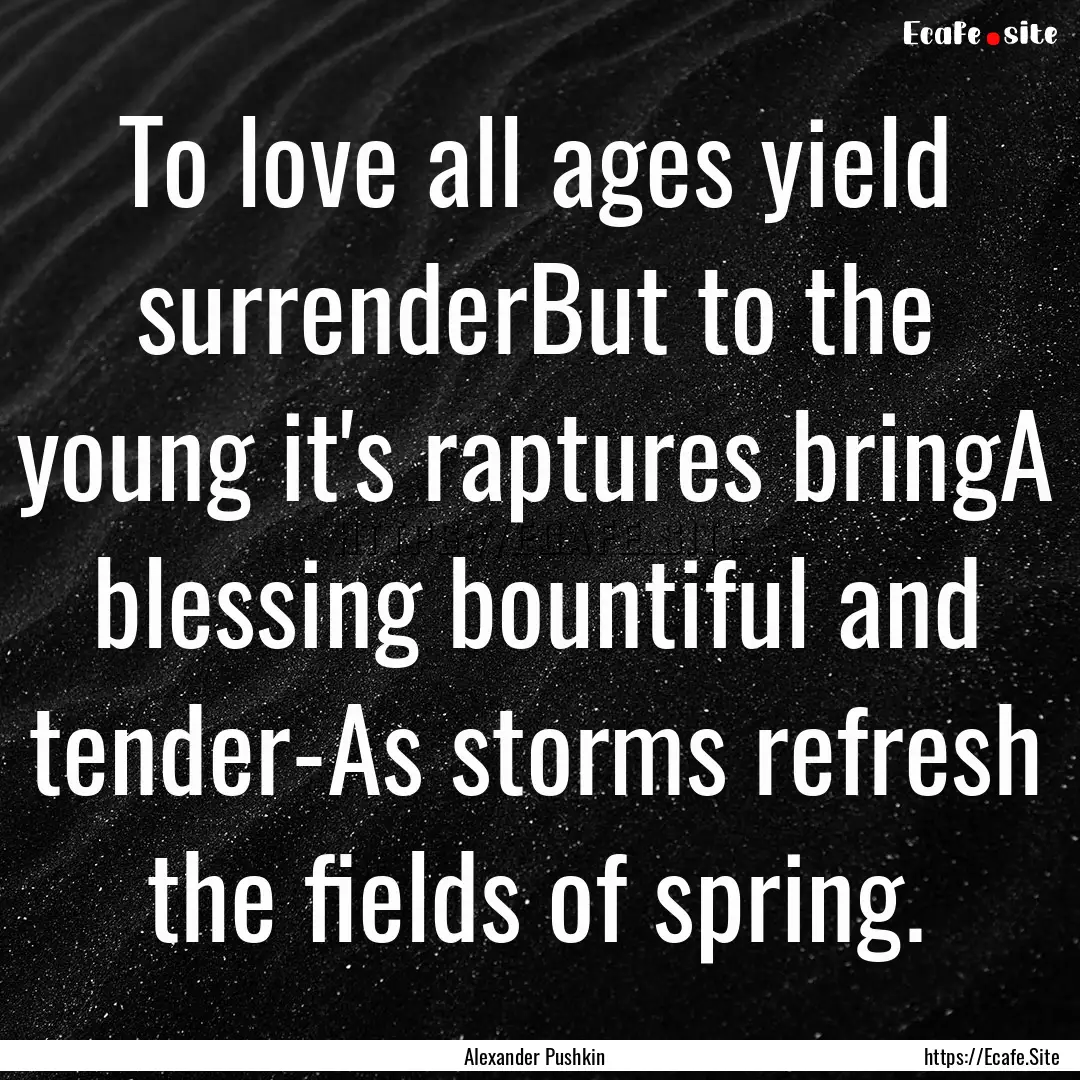 To love all ages yield surrenderBut to the.... : Quote by Alexander Pushkin