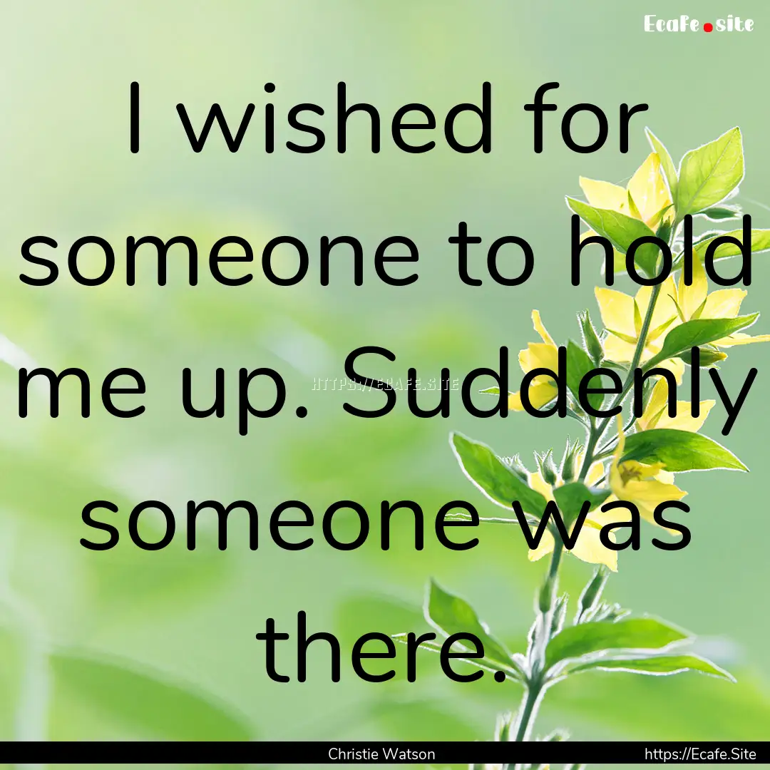 I wished for someone to hold me up. Suddenly.... : Quote by Christie Watson