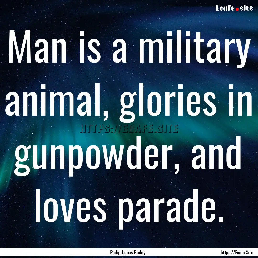 Man is a military animal, glories in gunpowder,.... : Quote by Philip James Bailey