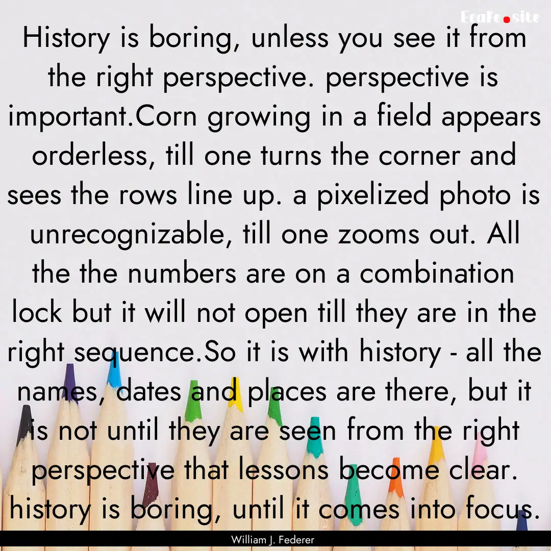 History is boring, unless you see it from.... : Quote by William J. Federer