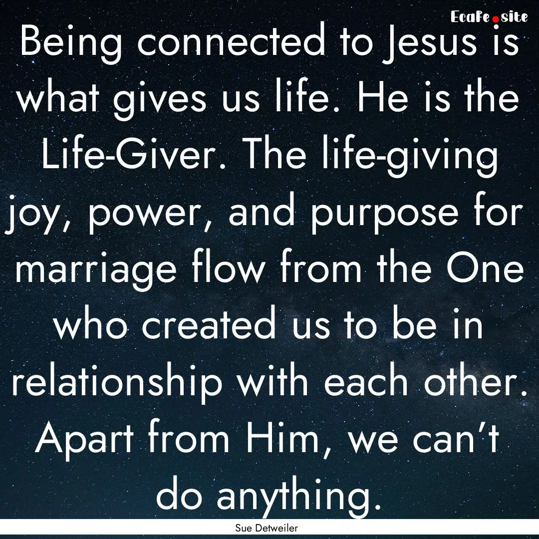 Being connected to Jesus is what gives us.... : Quote by Sue Detweiler