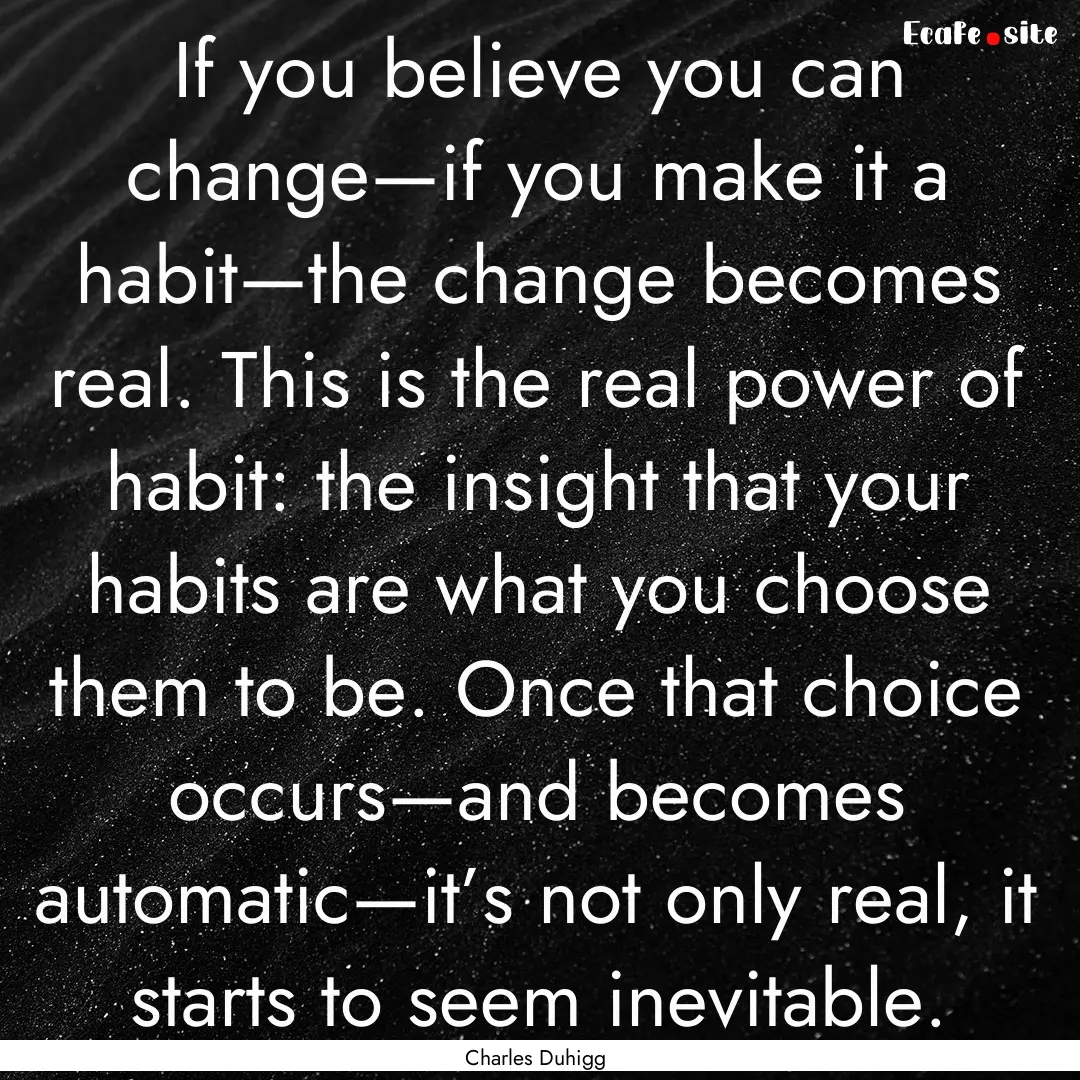 If you believe you can change—if you make.... : Quote by Charles Duhigg