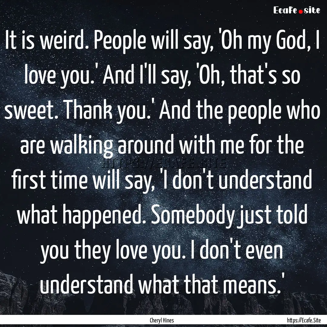 It is weird. People will say, 'Oh my God,.... : Quote by Cheryl Hines