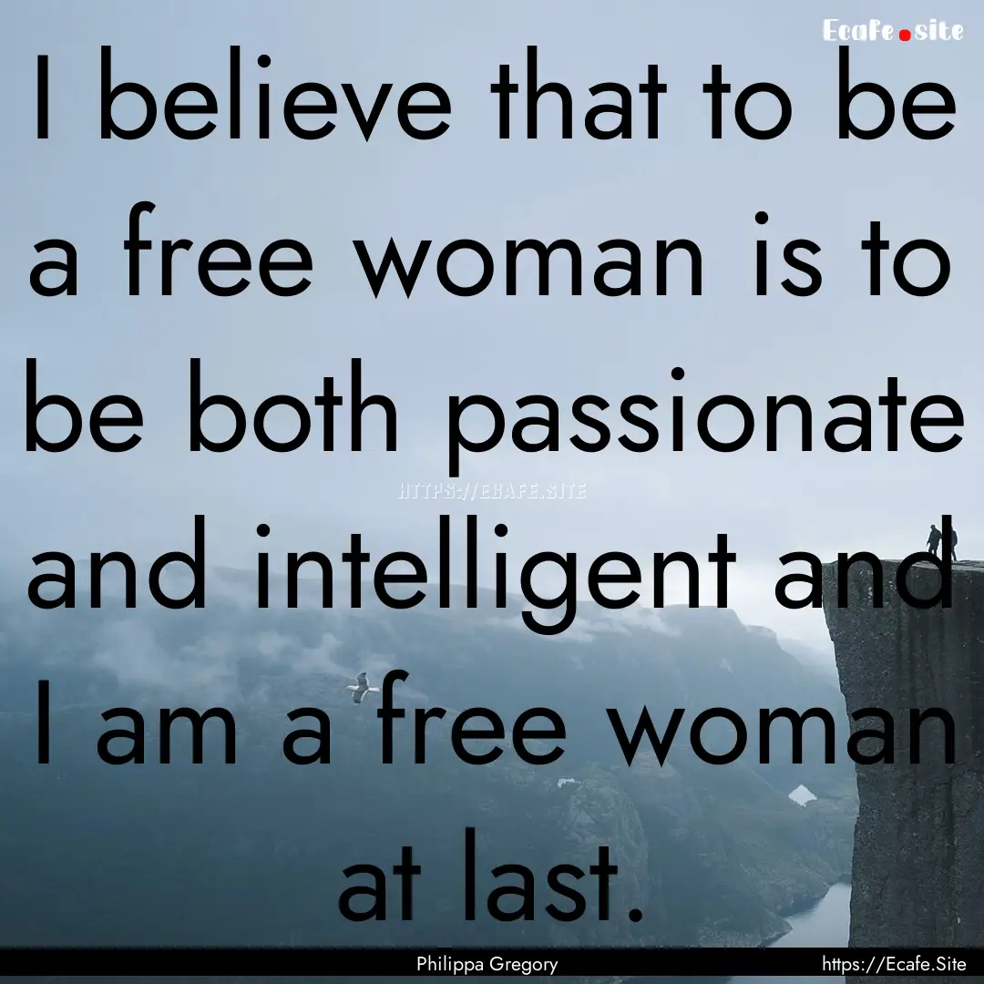 I believe that to be a free woman is to be.... : Quote by Philippa Gregory