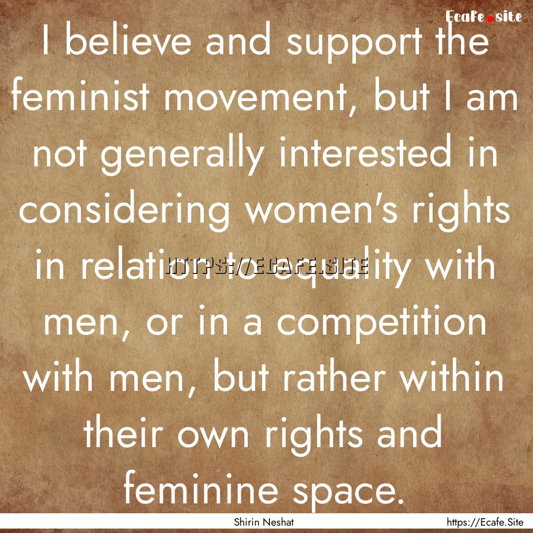 I believe and support the feminist movement,.... : Quote by Shirin Neshat