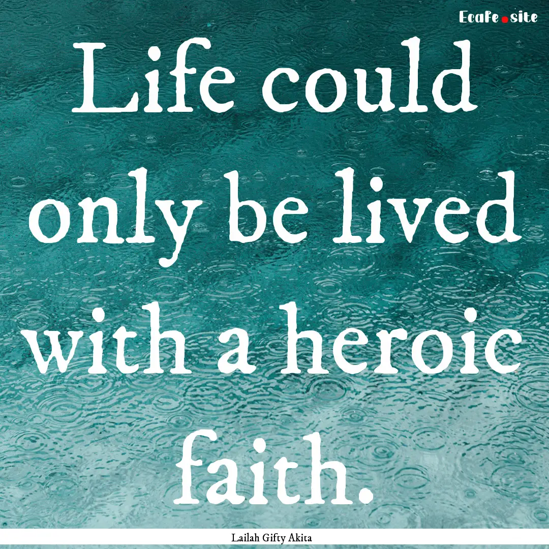 Life could only be lived with a heroic faith..... : Quote by Lailah Gifty Akita