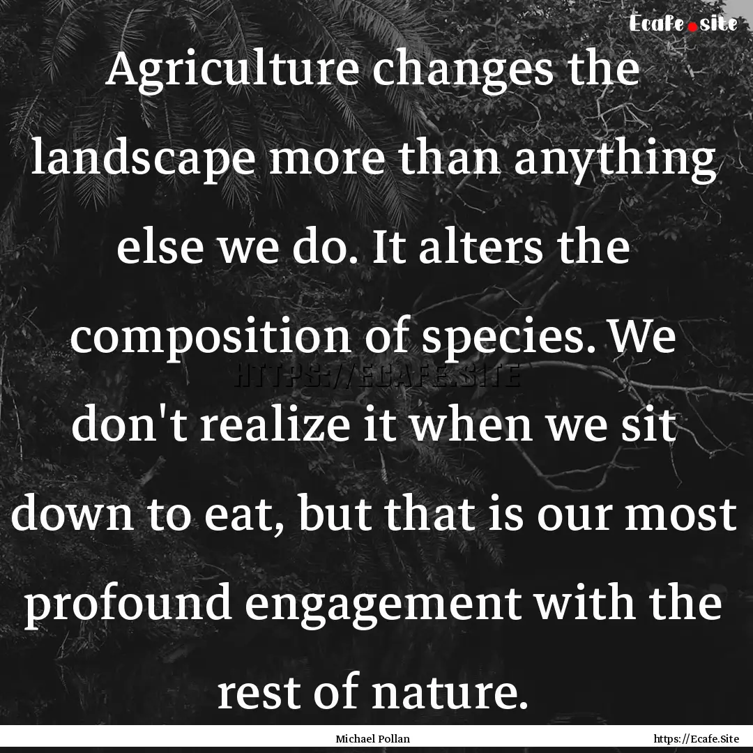 Agriculture changes the landscape more than.... : Quote by Michael Pollan