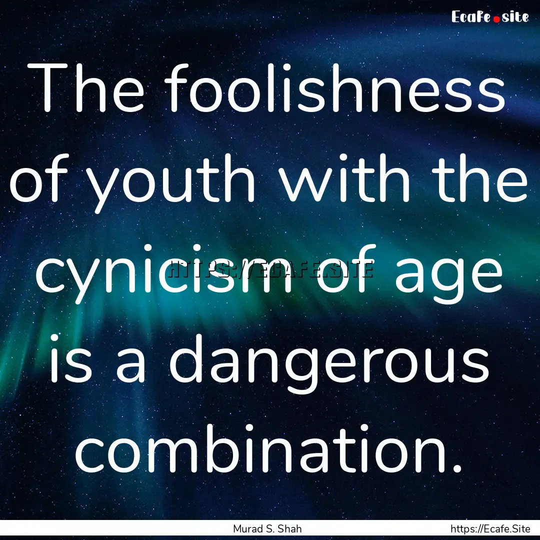 The foolishness of youth with the cynicism.... : Quote by Murad S. Shah