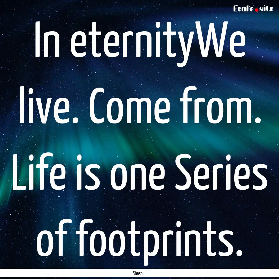 In eternityWe live. Come from. Life is one.... : Quote by Shashi