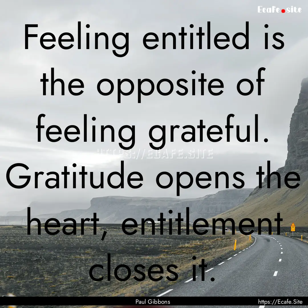 Feeling entitled is the opposite of feeling.... : Quote by Paul Gibbons