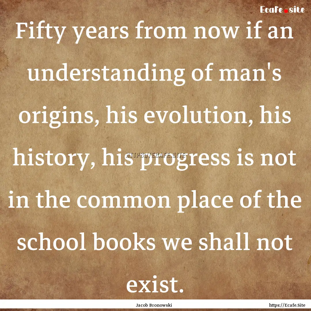 Fifty years from now if an understanding.... : Quote by Jacob Bronowski