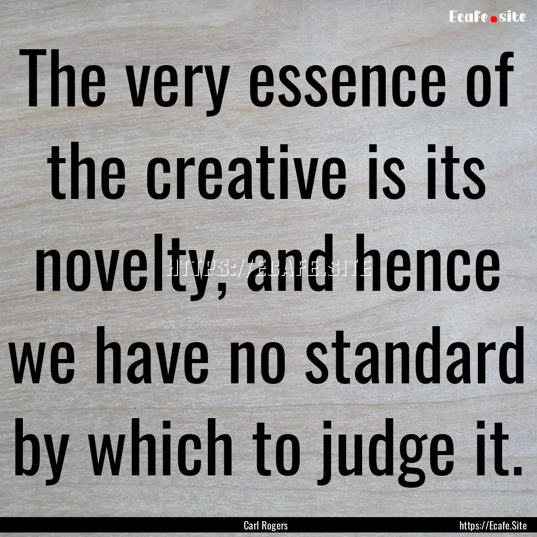 The very essence of the creative is its novelty,.... : Quote by Carl Rogers