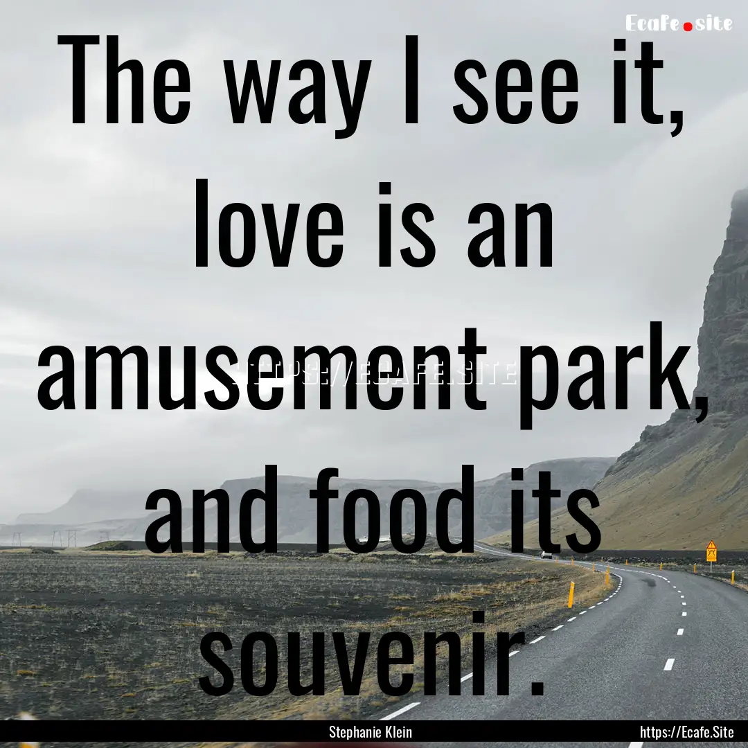 The way I see it, love is an amusement park,.... : Quote by Stephanie Klein